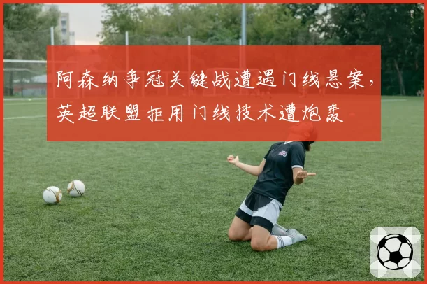 阿森纳争冠关键战遭遇门线悬案，英超联盟拒用门线技术遭炮轰