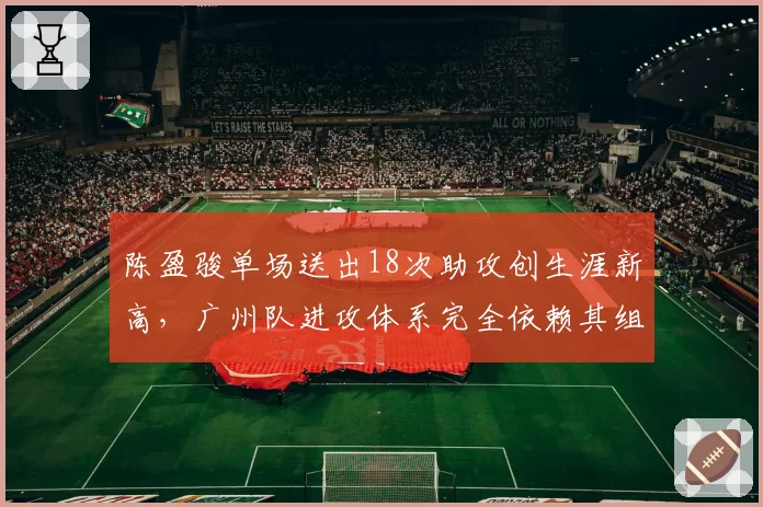 陈盈骏单场送出18次助攻创生涯新高，广州队进攻体系完全依赖其组织