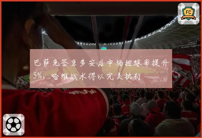 巴萨免签京多安后中场控球率提升5%，哈维战术得以完美执行