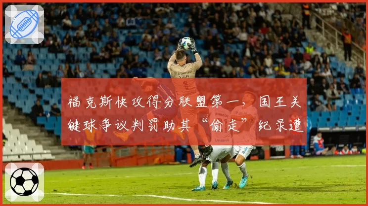 福克斯快攻得分联盟第一，国王关键球争议判罚助其“偷走”纪录遭抗议