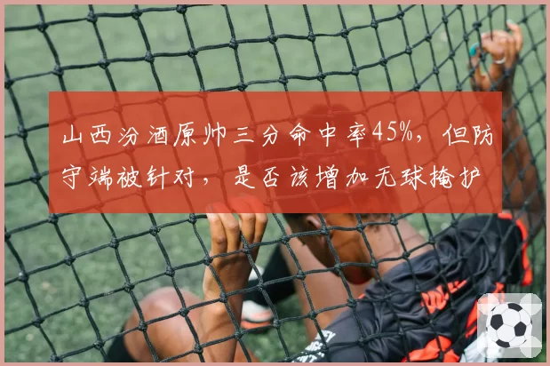 山西汾酒原帅三分命中率45%，但防守端被针对，是否该增加无球掩护战术？