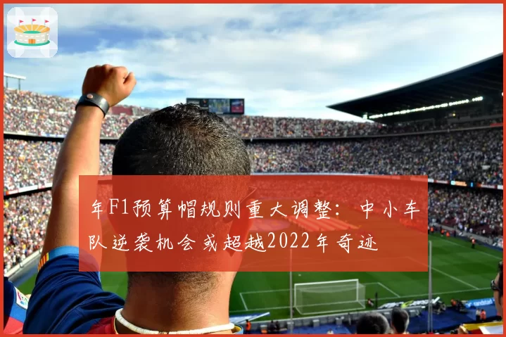 年F1预算帽规则重大调整：中小车队逆袭机会或超越2022年奇迹