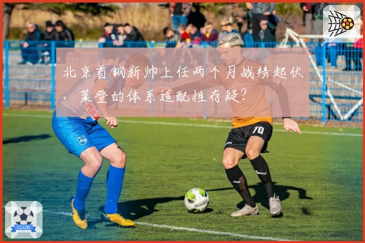 北京首钢新帅上任两个月战绩起伏，莱登的体系适配性存疑？