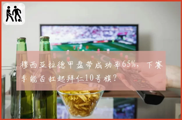 穆西亚拉德甲盘带成功率65%，下赛季能否扛起拜仁10号旗？