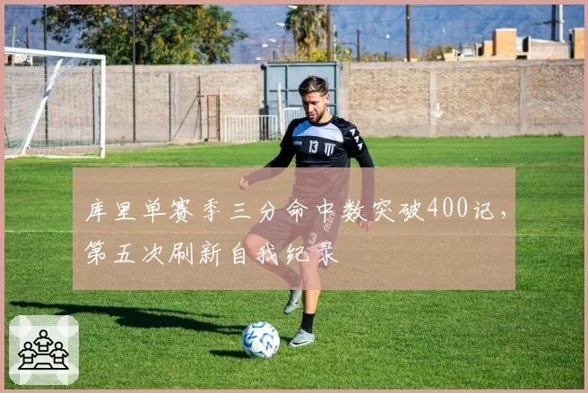 库里单赛季三分命中数突破400记,第五次刷新自我纪录