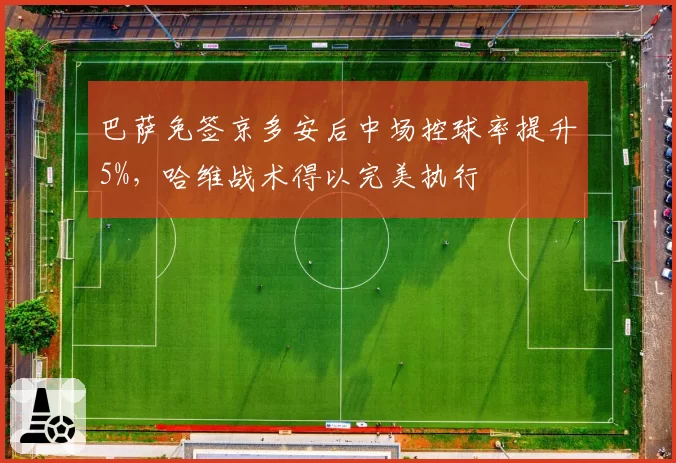 巴萨免签京多安后中场控球率提升5%，哈维战术得以完美执行
