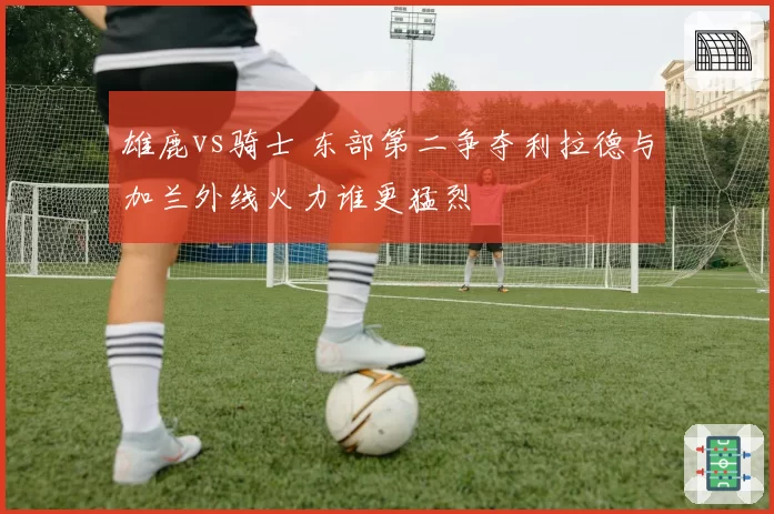 雄鹿vs骑士 东部第二争夺利拉德与加兰外线火力谁更猛烈