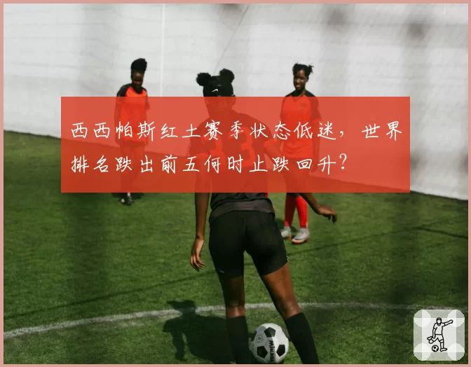 西西帕斯红土赛季状态低迷,世界排名跌出前五何时止跌回升?