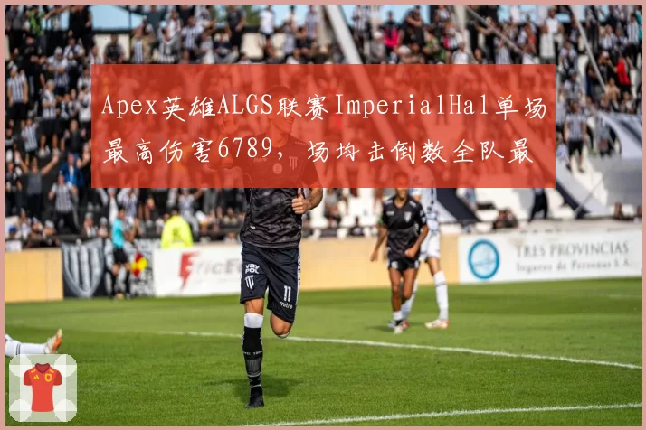 Apex英雄ALGS联赛ImperialHal单场最高伤害6789，场均击倒数全队最高