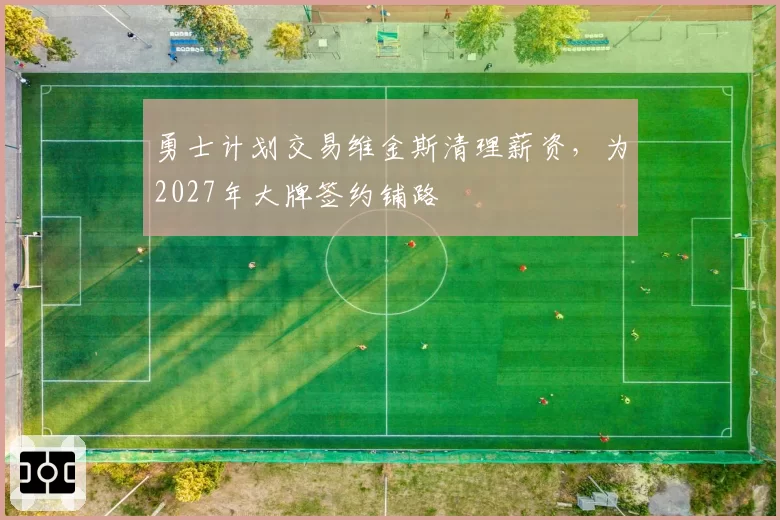 勇士计划交易维金斯清理薪资，为2027年大牌签约铺路
