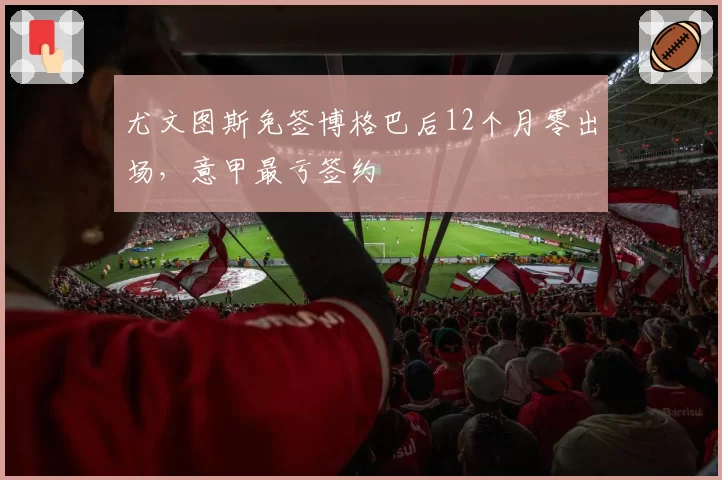 尤文图斯免签博格巴后12个月零出场，意甲最亏签约