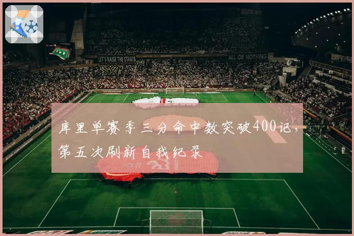 库里单赛季三分命中数突破400记，第五次刷新自我纪录