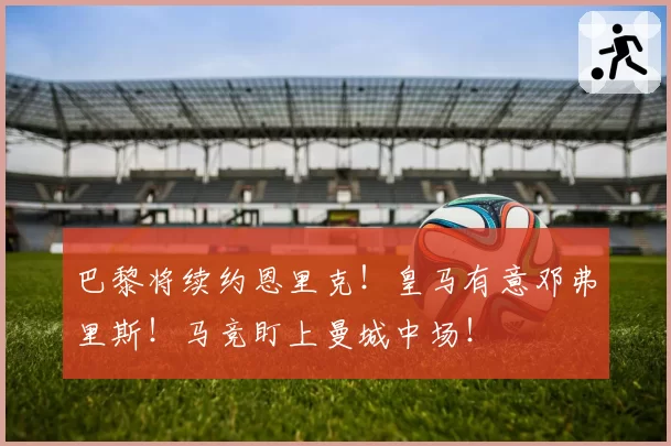 巴黎将续约恩里克！皇马有意邓弗里斯！马竞盯上曼城中场！