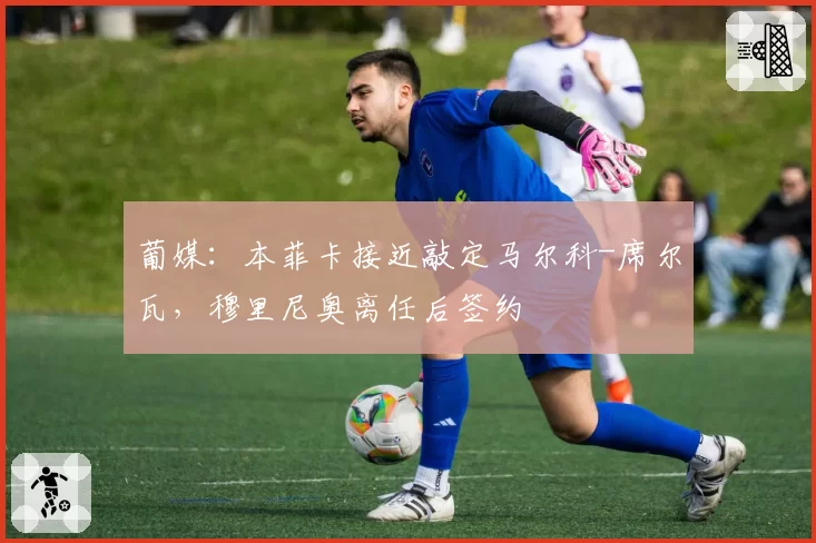 葡媒：本菲卡接近敲定马尔科-席尔瓦，穆里尼奥离任后签约