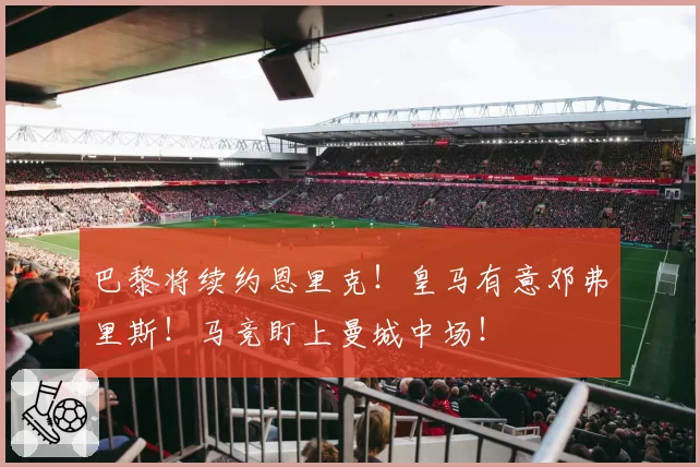 巴黎将续约恩里克！皇马有意邓弗里斯！马竞盯上曼城中场！