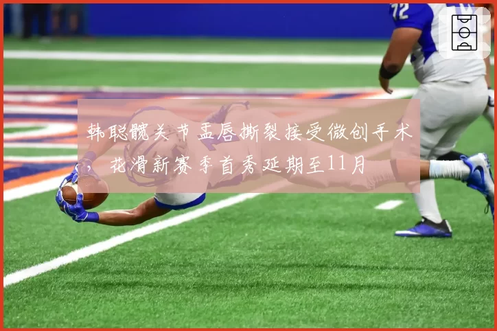 韩聪髋关节盂唇撕裂接受微创手术，花滑新赛季首秀延期至11月