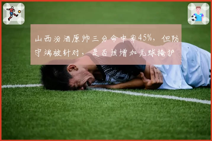 山西汾酒原帅三分命中率45%，但防守端被针对，是否该增加无球掩护战术？
