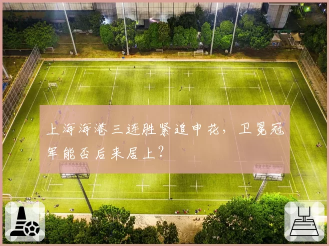 上海海港三连胜紧追申花，卫冕冠军能否后来居上？