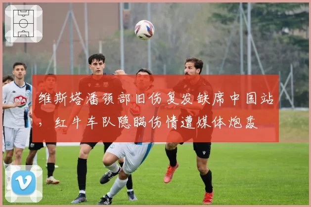 维斯塔潘颈部旧伤复发缺席中国站，红牛车队隐瞒伤情遭媒体炮轰