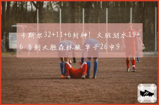 卡斯尔32+11+6封神！文班划水19+6 马刺大胜森林狼 华子26中9