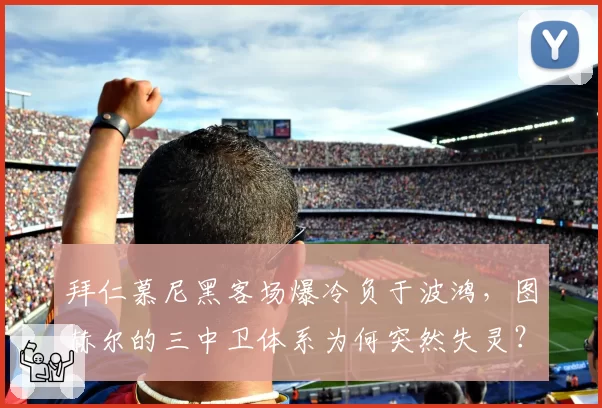拜仁慕尼黑客场爆冷负于波鸿，图赫尔的三中卫体系为何突然失灵？
