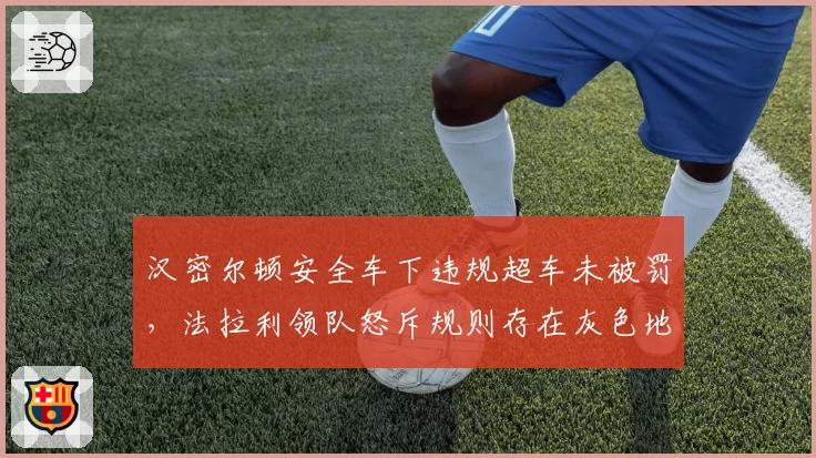 汉密尔顿安全车下违规超车未被罚，法拉利领队怒斥规则存在灰色地带