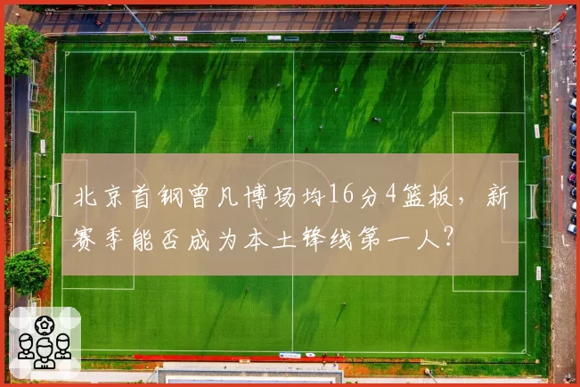 北京首钢曾凡博场均16分4篮板，新赛季能否成为本土锋线第一人？