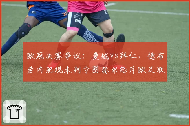 欧冠决赛争议：曼城vs拜仁，德布劳内犯规未判令图赫尔怒斥欧足联