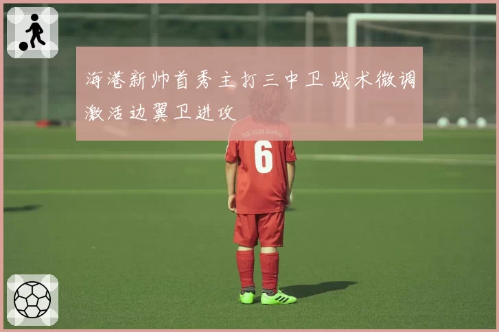 海港新帅首秀主打三中卫 战术微调激活边翼卫进攻