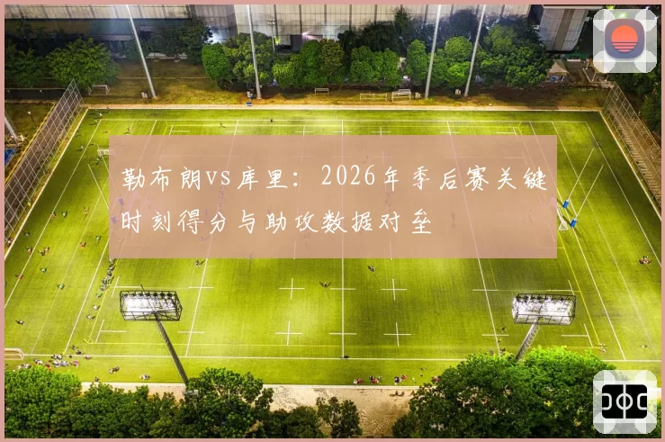 勒布朗vs库里：2026年季后赛关键时刻得分与助攻数据对垒