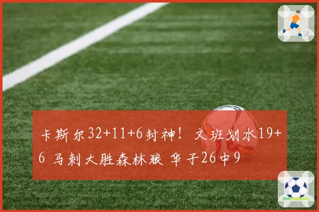 卡斯尔32+11+6封神！文班划水19+6 马刺大胜森林狼 华子26中9