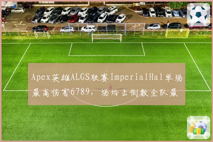 Apex英雄ALGS联赛ImperialHal单场最高伤害6789，场均击倒数全队最高