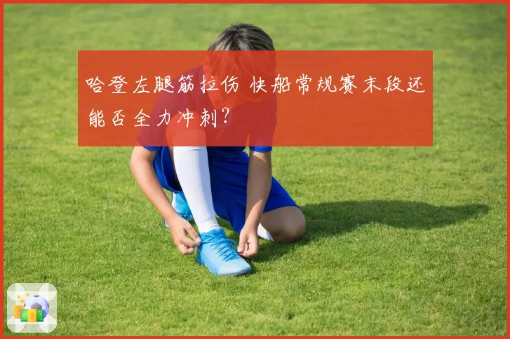 哈登左腿筋拉伤 快船常规赛末段还能否全力冲刺?