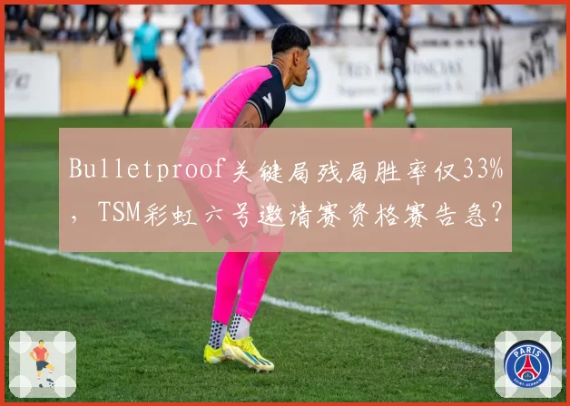 Bulletproof关键局残局胜率仅33%，TSM彩虹六号邀请赛资格赛告急？