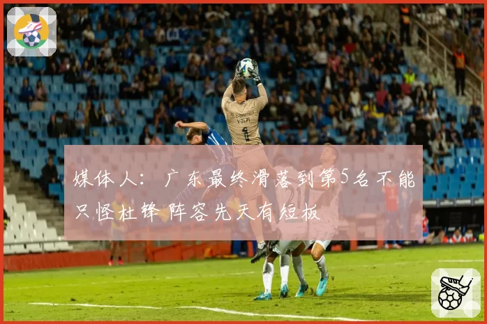 媒体人：广东最终滑落到第5名不能只怪杜锋 阵容先天有短板