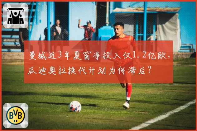 曼城近3年夏窗净投入仅1.2亿欧，瓜迪奥拉换代计划为何滞后？
