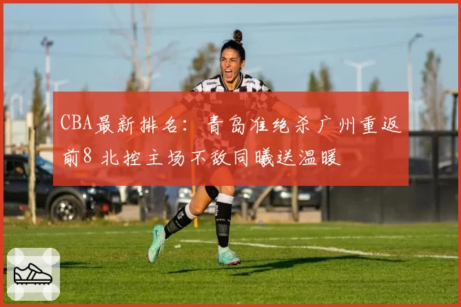 CBA最新排名：青岛准绝杀广州重返前8 北控主场不敌同曦送温暖