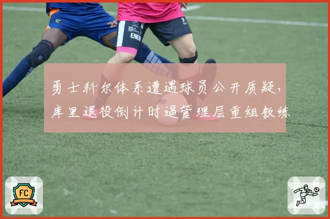 勇士科尔体系遭遇球员公开质疑,库里退役倒计时逼管理层重组教练组预案__br_