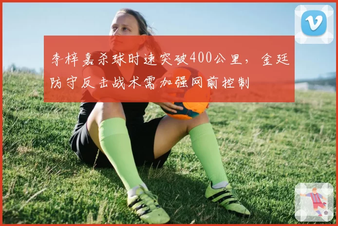 李梓嘉杀球时速突破400公里，金廷防守反击战术需加强网前控制