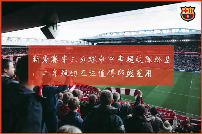 新秀赛季三分球命中率超过陈林坚，二年级的王证值得邱彪重用