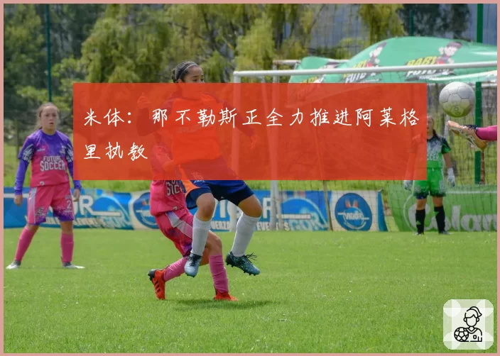 米体：那不勒斯正全力推进阿莱格里执教