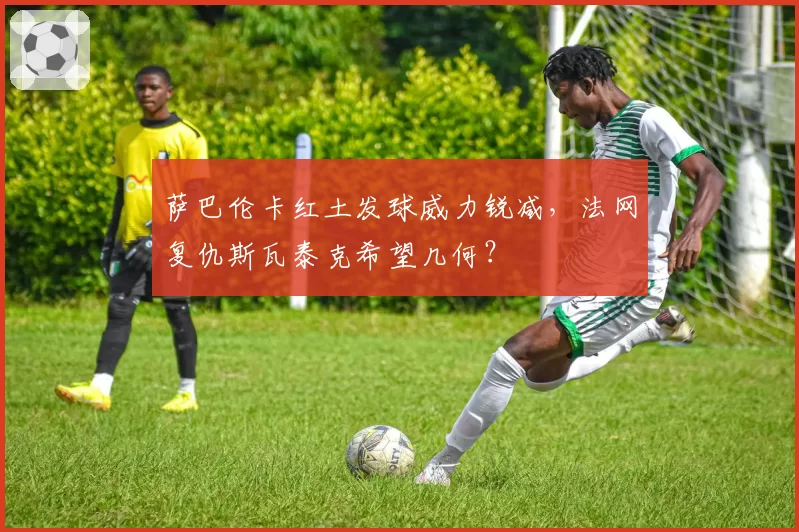 萨巴伦卡红土发球威力锐减，法网复仇斯瓦泰克希望几何？