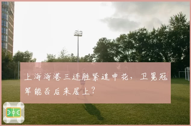 上海海港三连胜紧追申花，卫冕冠军能否后来居上？
