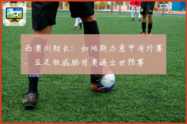 西澳州财长:如珀斯办意甲海外赛,亚足联威胁将澳逐出世预赛