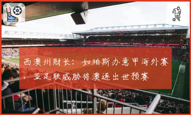 西澳州财长:如珀斯办意甲海外赛,亚足联威胁将澳逐出世预赛