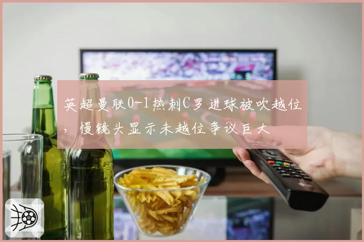 英超曼联0-1热刺C罗进球被吹越位，慢镜头显示未越位争议巨大