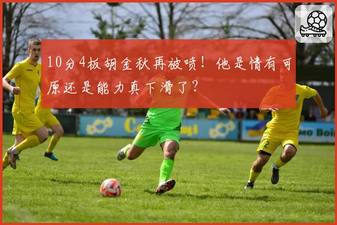 10分4板胡金秋再被喷！他是情有可原还是能力真下滑了？