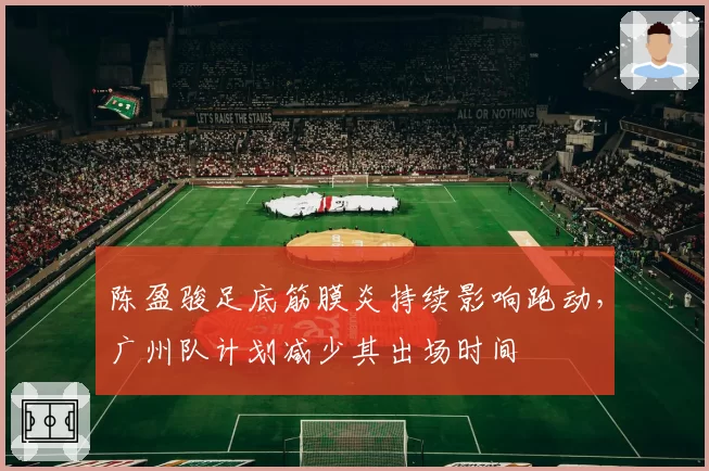 陈盈骏足底筋膜炎持续影响跑动，广州队计划减少其出场时间