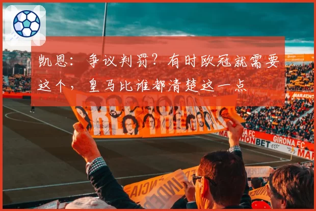 凯恩：争议判罚？有时欧冠就需要这个，皇马比谁都清楚这一点