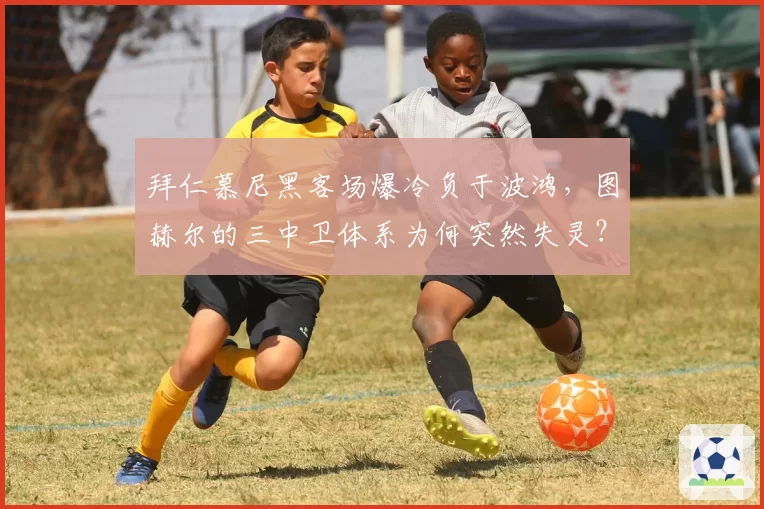 拜仁慕尼黑客场爆冷负于波鸿,图赫尔的三中卫体系为何突然失灵?